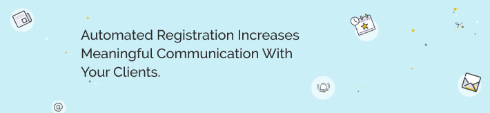 Automated registration increases meaningful communication with your clients.